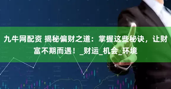 九牛网配资 揭秘偏财之道：掌握这些秘诀，让财富不期而遇！_财运_机会_环境