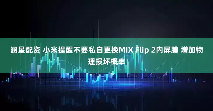 涵星配资 小米提醒不要私自更换MIX Flip 2内屏膜 增加物理损坏概率