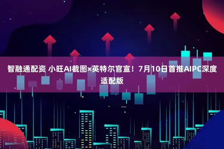 智融通配资 小旺AI截图×英特尔官宣！7月10日首推AIPC深度适配版