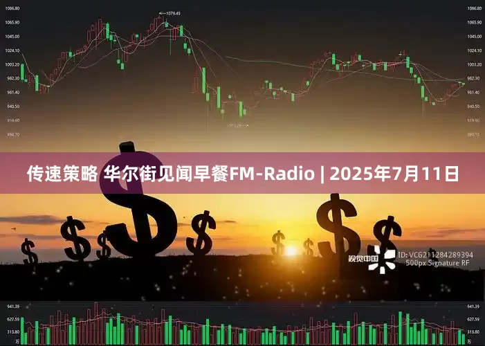 传速策略 华尔街见闻早餐FM-Radio | 2025年7月11日