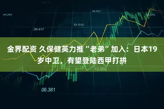 金界配资 久保健英力推“老弟”加入：日本19岁中卫，有望登陆西甲打拼