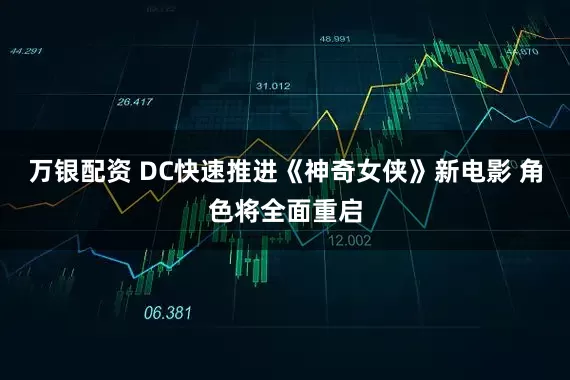 万银配资 DC快速推进《神奇女侠》新电影 角色将全面重启