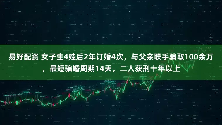 易好配资 女子生4娃后2年订婚4次，与父亲联手骗取100余万，最短骗婚周期14天，二人获刑十年以上