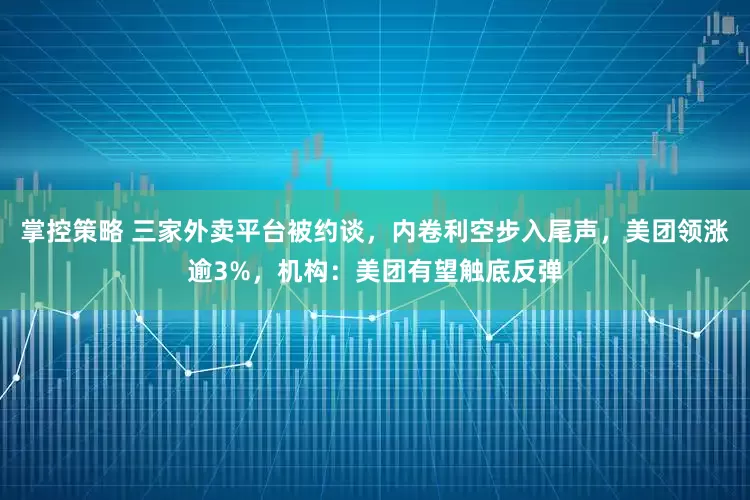 掌控策略 三家外卖平台被约谈，内卷利空步入尾声，美团领涨逾3%，机构：美团有望触底反弹