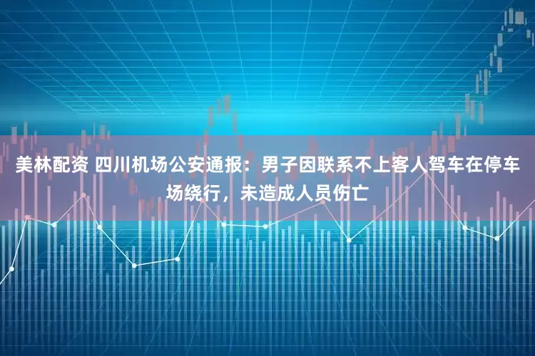 美林配资 四川机场公安通报：男子因联系不上客人驾车在停车场绕行，未造成人员伤亡