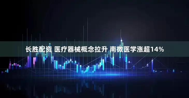 长胜配资 医疗器械概念拉升 南微医学涨超14%