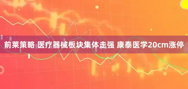 前莱策略 医疗器械板块集体走强 康泰医学20cm涨停