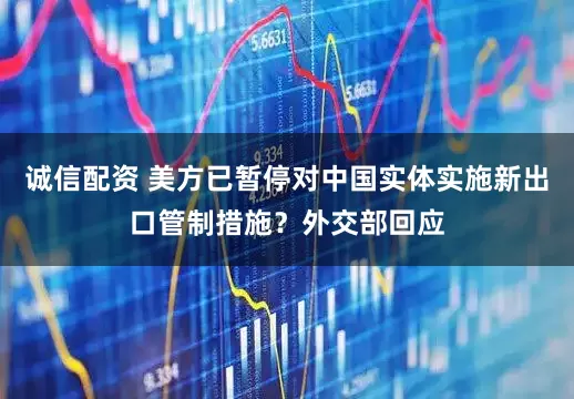 诚信配资 美方已暂停对中国实体实施新出口管制措施？外交部回应
