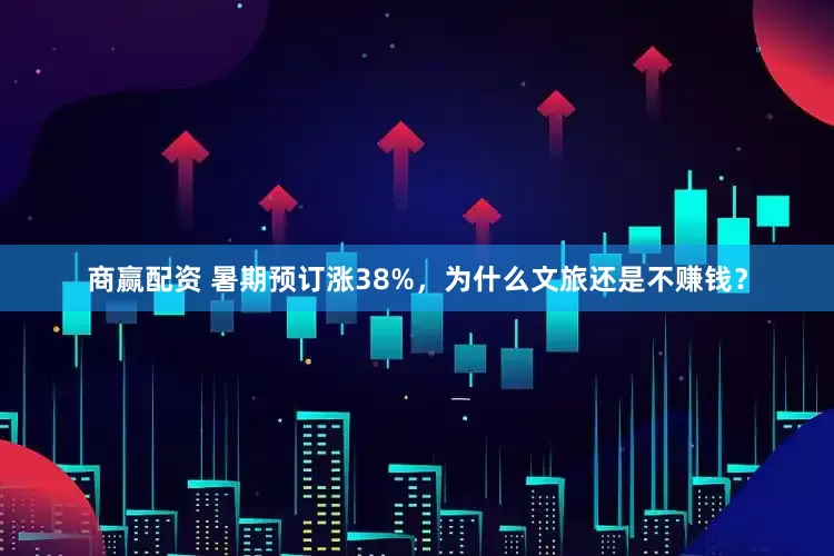 商赢配资 暑期预订涨38%，为什么文旅还是不赚钱？