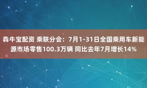 犇牛宝配资 乘联分会：7月1-31日全国乘用车新能源市场零售100.3万辆 同比去年7月增长14%
