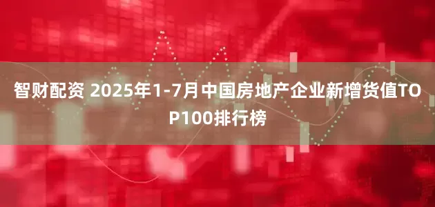 智财配资 2025年1-7月中国房地产企业新增货值TOP100排行榜