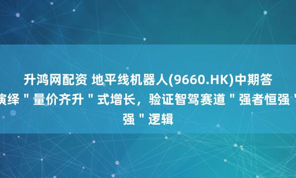 升鸿网配资 地平线机器人(9660.HK)中期答卷：演绎＂量价齐升＂式增长，验证智驾赛道＂强者恒强＂逻辑