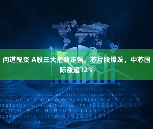 问道配资 A股三大指数走强，芯片股爆发，中芯国际涨超12%