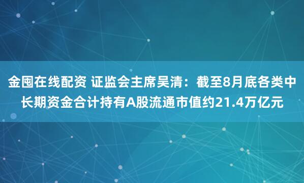 金囤在线配资 证监会主席吴清：截至8月底各类中长期资金合计持有A股流通市值约21.4万亿元