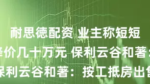 耐思徳配资 业主称短短数月房子降价几十万元 保利云谷和著：按工抵房出售