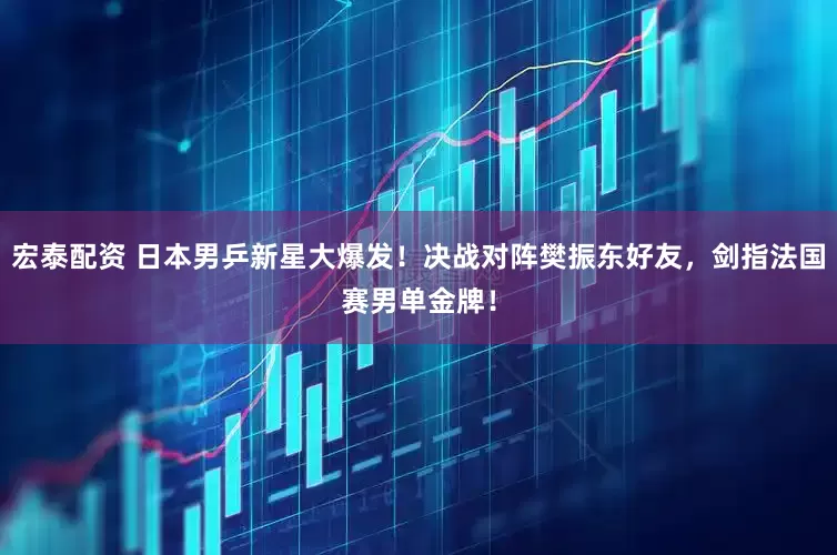 宏泰配资 日本男乒新星大爆发！决战对阵樊振东好友，剑指法国赛男单金牌！
