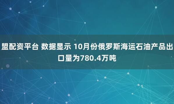 盟配资平台 数据显示 10月份俄罗斯海运石油产品出口量为780.4万吨