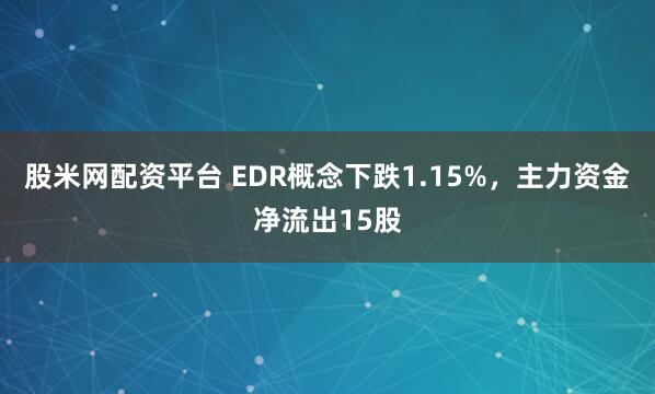 股米网配资平台 EDR概念下跌1.15%，主力资金净流出15股