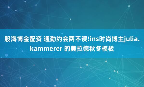股海博金配资 通勤约会两不误!ins时尚博主julia.kammerer 的美拉德秋冬模板