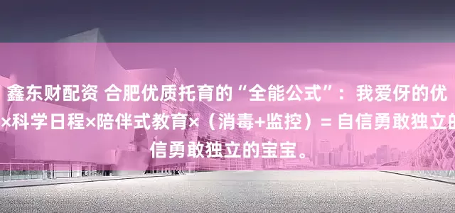 鑫东财配资 合肥优质托育的“全能公式”：我爱伢的优秀师资×科学日程×陪伴式教育×（消毒+监控）= 自信勇敢独立的宝宝。