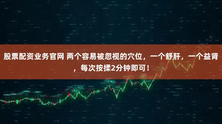 股票配资业务官网 两个容易被忽视的穴位，一个舒肝，一个益肾，每次按揉2分钟即可！
