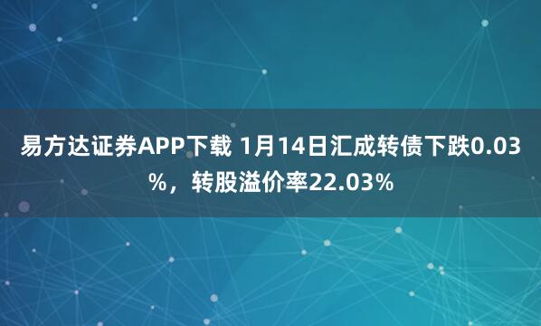 易方达证券APP下载 1月14日汇成转债下跌0.03%，转股溢价率22.03%