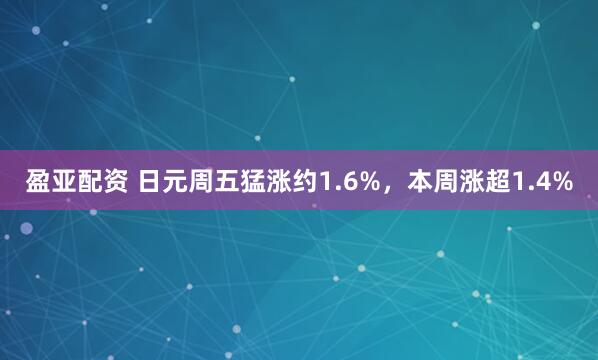盈亚配资 日元周五猛涨约1.6%，本周涨超1.4%