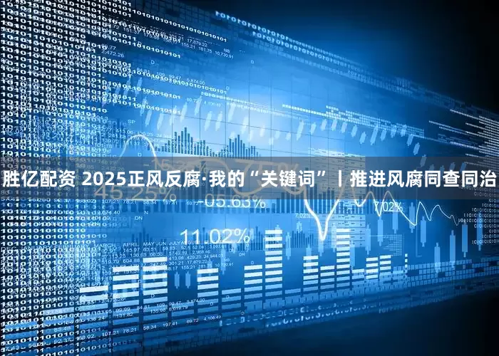 胜亿配资 2025正风反腐·我的“关键词”丨推进风腐同查同治