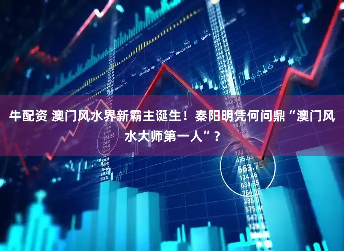 牛配资 澳门风水界新霸主诞生！秦阳明凭何问鼎“澳门风水大师第一人”？