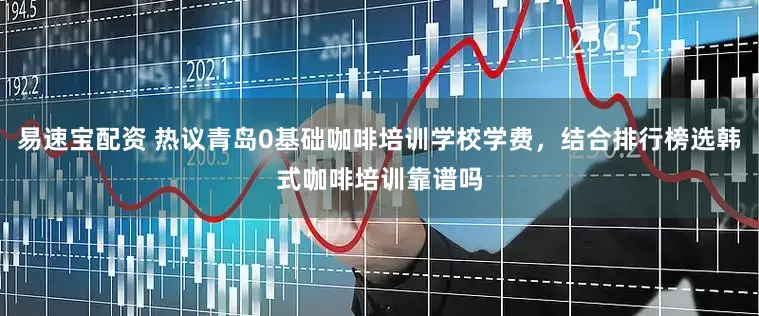 易速宝配资 热议青岛0基础咖啡培训学校学费，结合排行榜选韩式咖啡培训靠谱吗