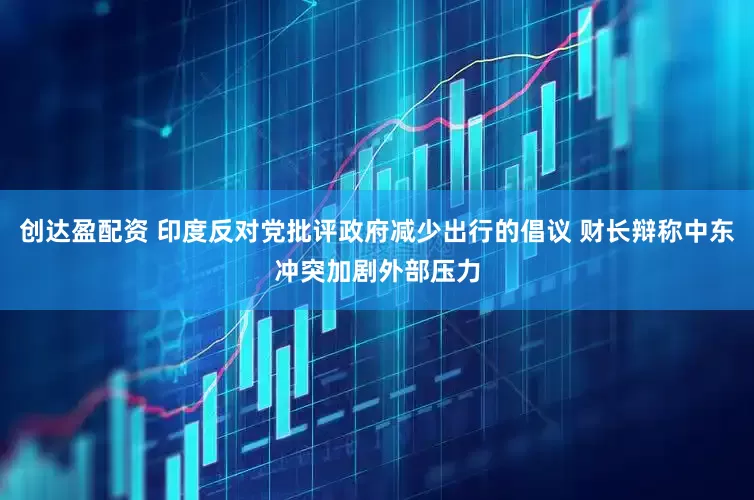 创达盈配资 印度反对党批评政府减少出行的倡议 财长辩称中东冲突加剧外部压力